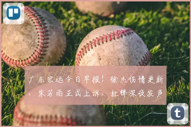 广东宏远今日早报！徐杰伤情更新，朱芳雨正式上诉，杜锋深夜发声