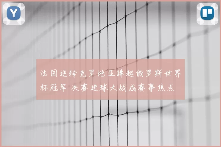 法国逆转克罗地亚捧起俄罗斯世界杯冠军 决赛进球大战成赛事焦点