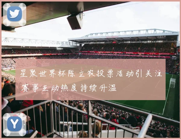 星聚世界杯陈立农投票活动引关注 赛事互动热度持续升温