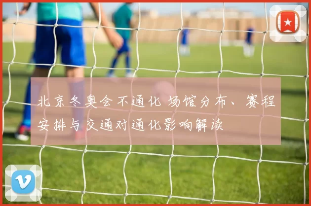北京冬奥会不通化 场馆分布、赛程安排与交通对通化影响解读