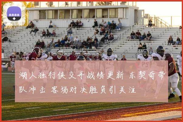 湖人独行侠交手战绩更新 东契奇带队冲击 客场对决胜负引关注