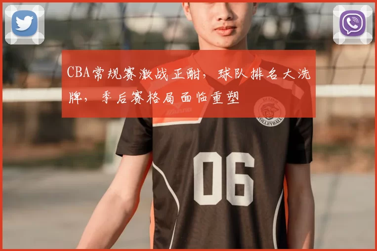 CBA常规赛激战正酣，球队排名大洗牌，季后赛格局面临重塑