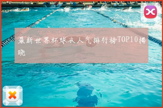 最新世界杯球衣人气排行榜TOP10揭晓