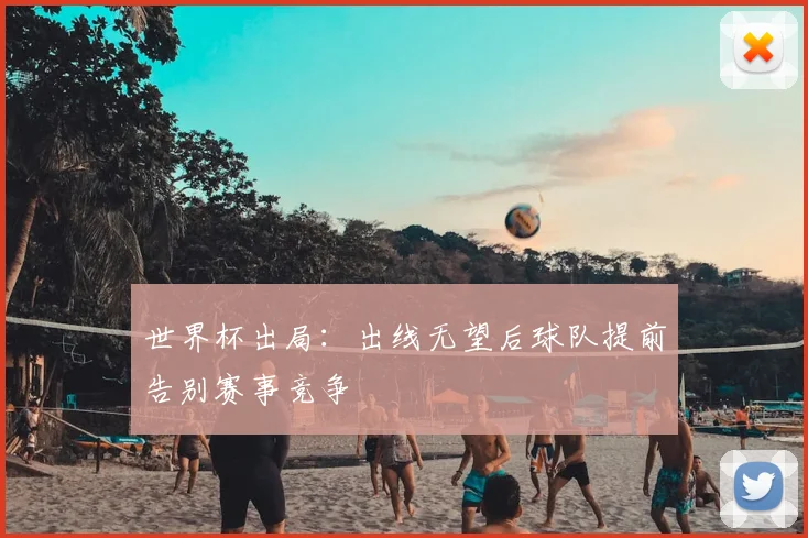 世界杯出局：出线无望后球队提前告别赛事竞争