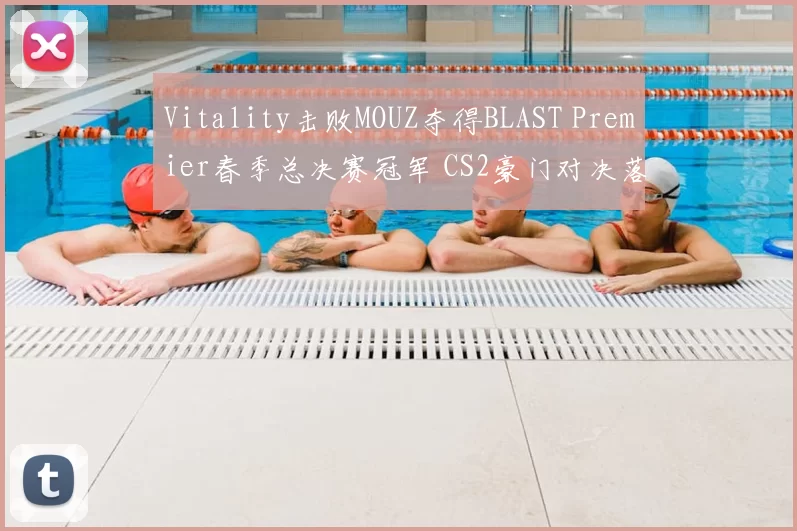 Vitality击败MOUZ夺得BLAST Premier春季总决赛冠军 CS2豪门对决落幕