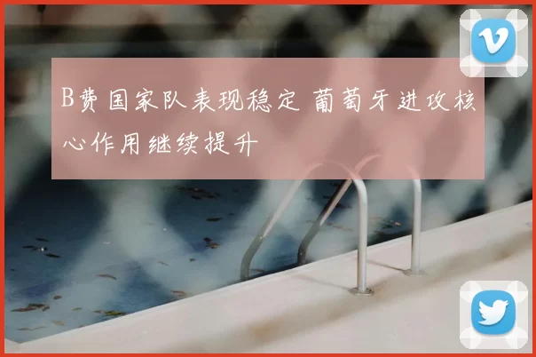 B费国家队表现稳定 葡萄牙进攻核心作用继续提升