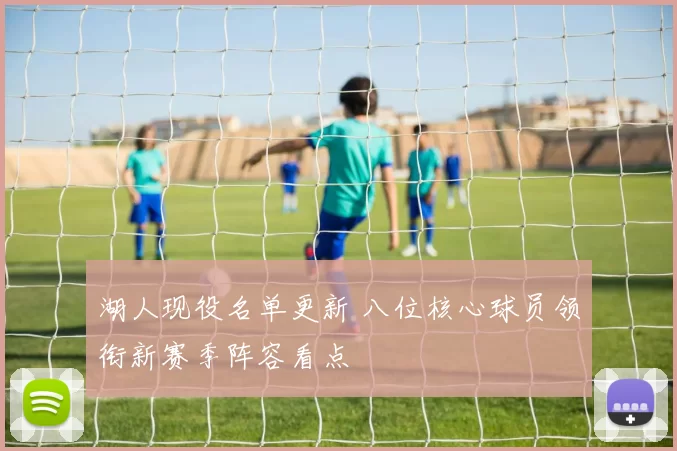 湖人现役名单更新 八位核心球员领衔新赛季阵容看点