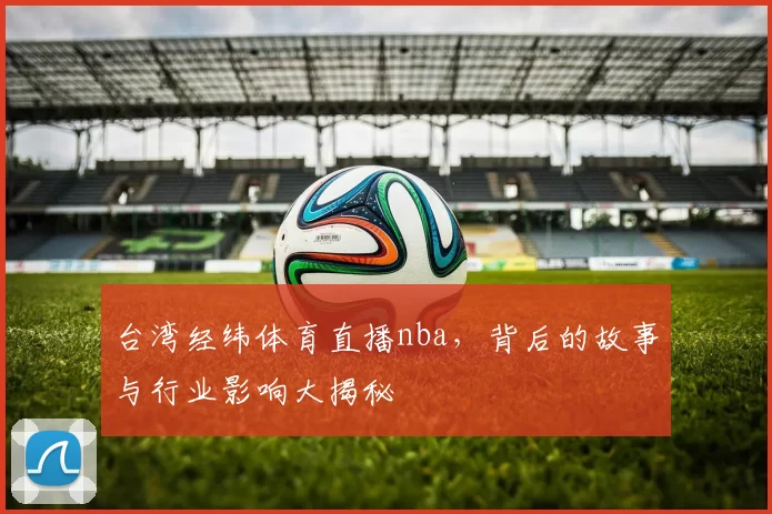 台湾经纬体育直播nba,背后的故事与行业影响大揭秘