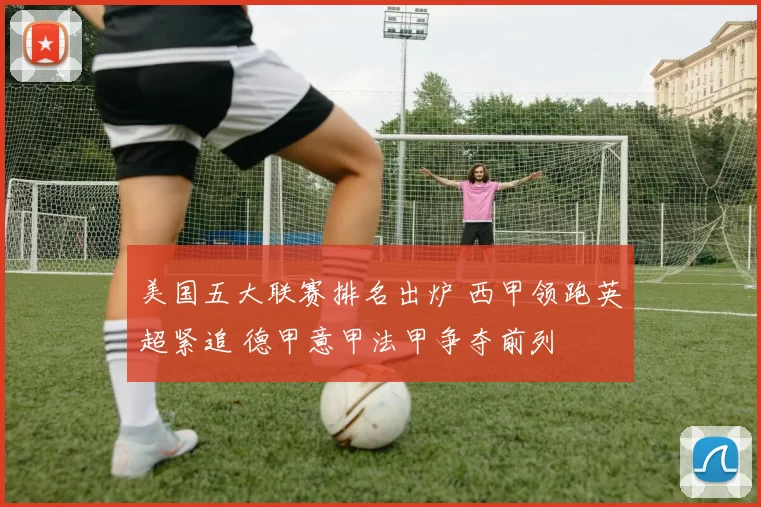 美国五大联赛排名出炉 西甲领跑英超紧追 德甲意甲法甲争夺前列