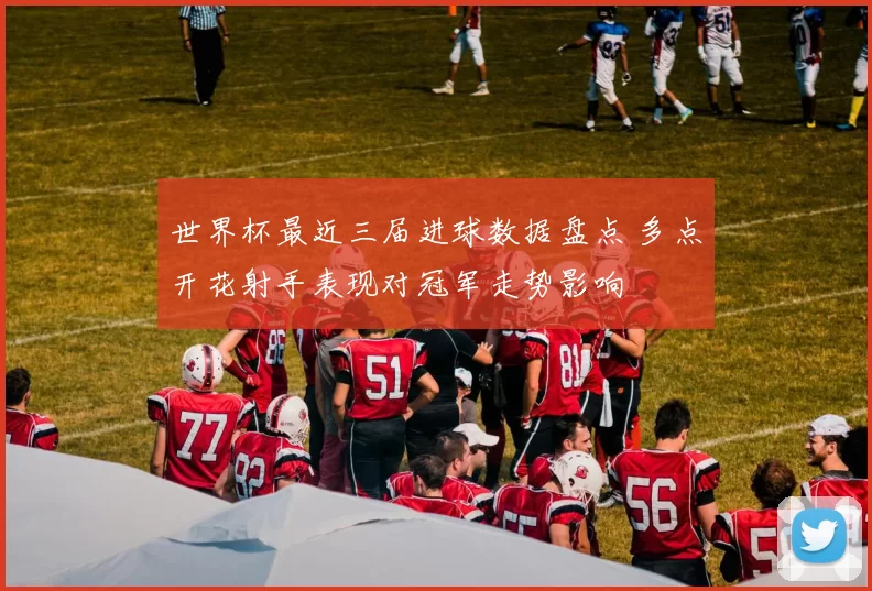 世界杯最近三届进球数据盘点 多点开花射手表现对冠军走势影响