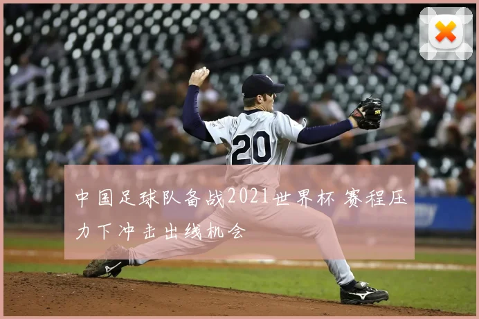 中国足球队备战2021世界杯 赛程压力下冲击出线机会