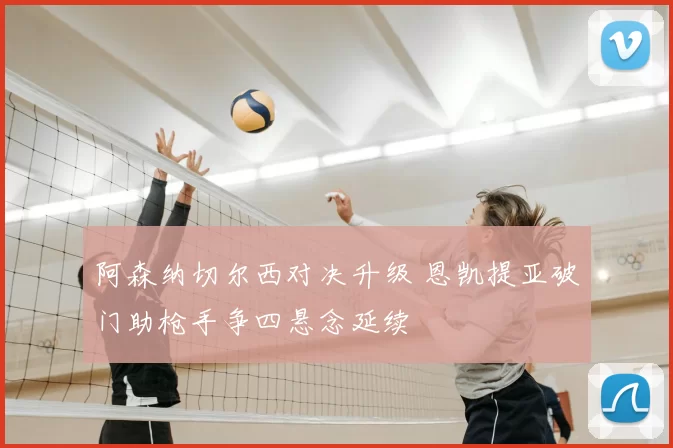 阿森纳切尔西对决升级 恩凯提亚破门助枪手争四悬念延续