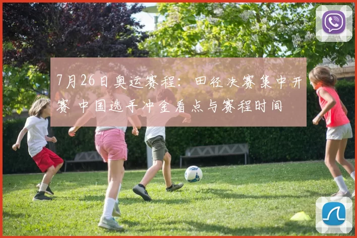 7月26日奥运赛程:田径决赛集中开赛 中国选手冲金看点与赛程时间