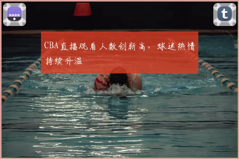 CBA直播观看人数创新高，球迷热情持续升温