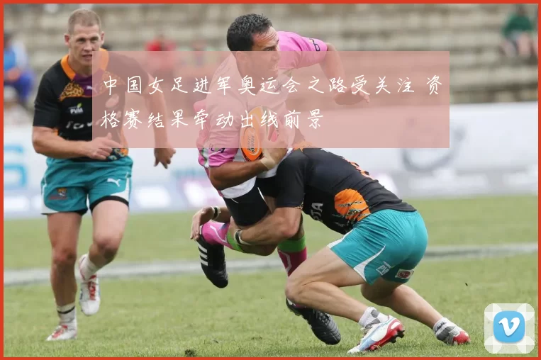 中国女足进军奥运会之路受关注 资格赛结果牵动出线前景