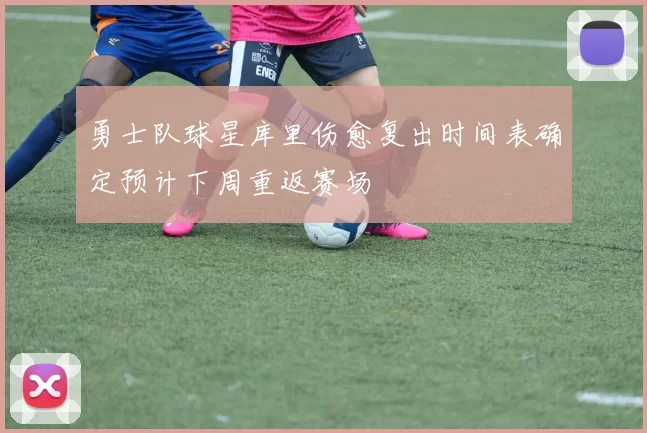 勇士队球星库里伤愈复出时间表确定预计下周重返赛场