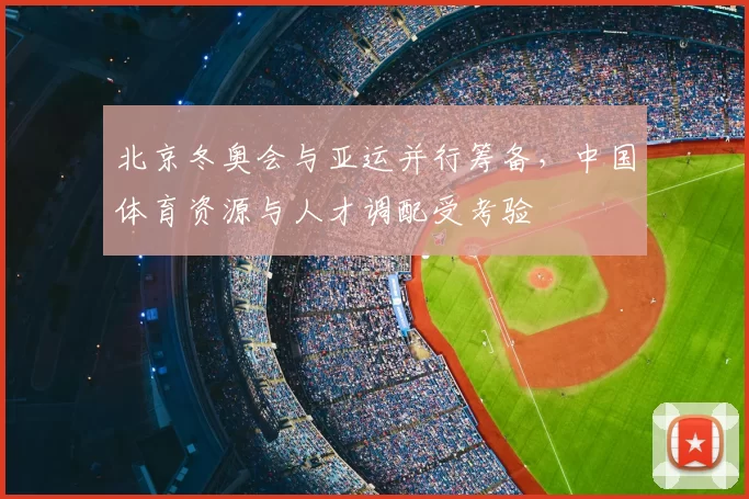 北京冬奥会与亚运并行筹备，中国体育资源与人才调配受考验