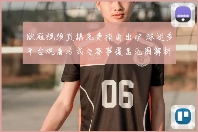 欧冠视频直播免费指南出炉 球迷多平台观看方式与赛事覆盖范围解析