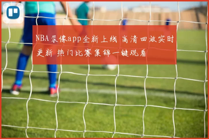 NBA录像app全新上线 高清回放实时更新 热门比赛集锦一键观看