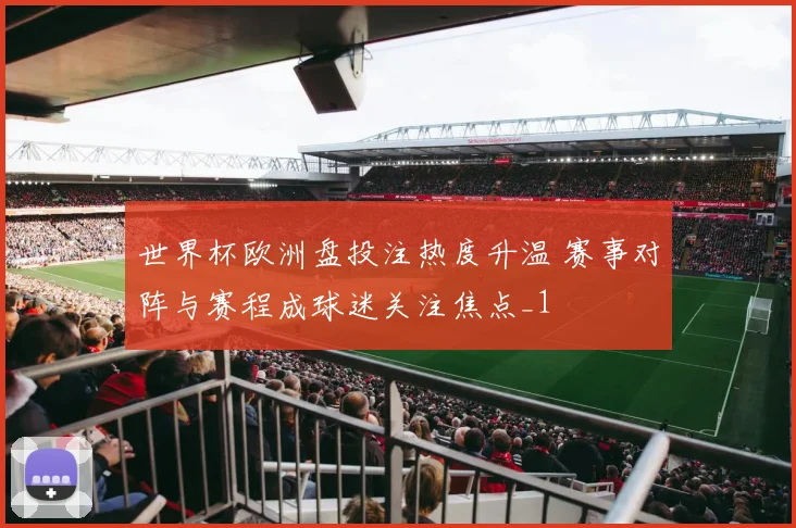 世界杯欧洲盘投注热度升温 赛事对阵与赛程成球迷关注焦点_1