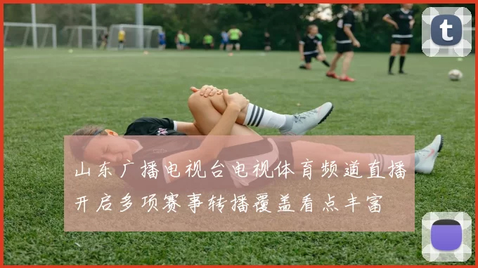 山东广播电视台电视体育频道直播开启多项赛事转播覆盖看点丰富