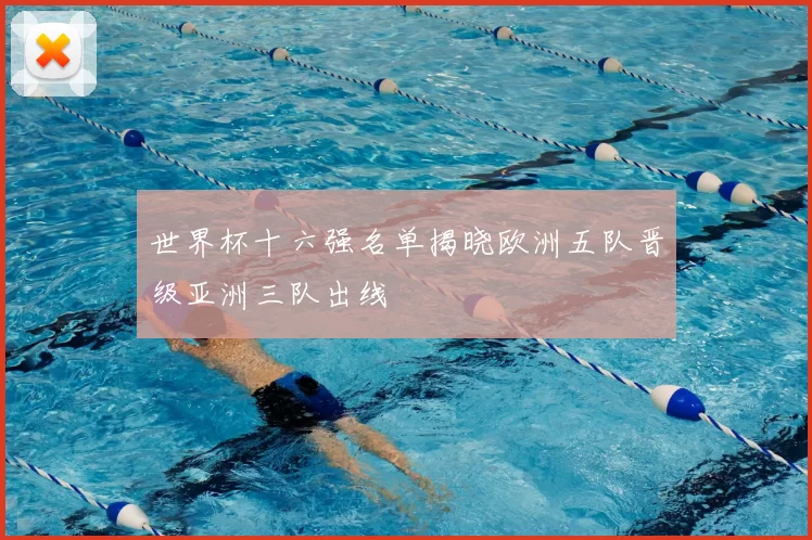 世界杯十六强名单揭晓欧洲五队晋级亚洲三队出线