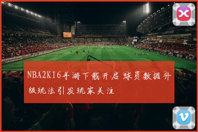 NBA2K16手游下载开启 球员数据升级玩法引发玩家关注