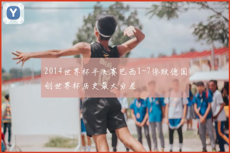 2014世界杯半决赛巴西1-7惨败德国创世界杯历史最大分差