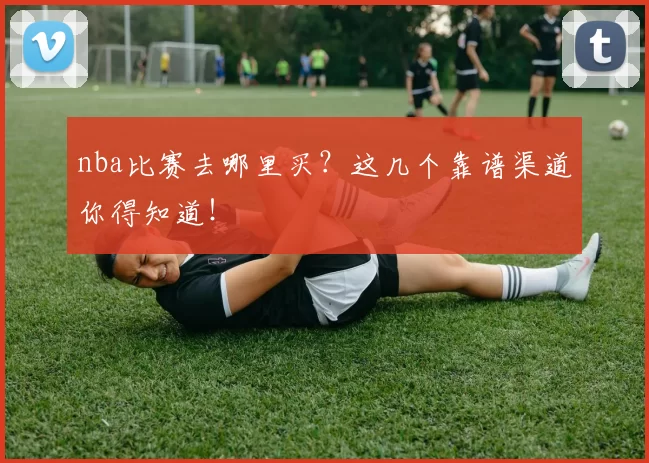 nba比赛去哪里买?这几个靠谱渠道你得知道!