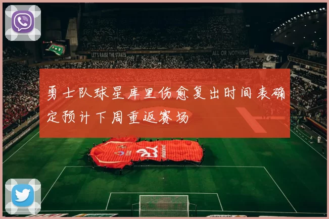 勇士队球星库里伤愈复出时间表确定预计下周重返赛场