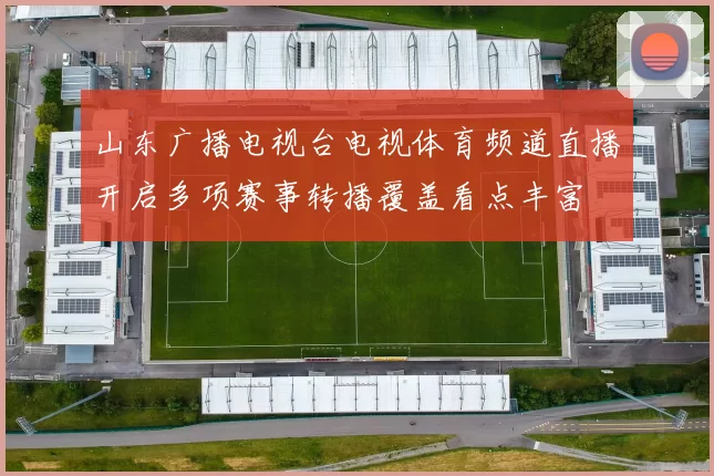 山东广播电视台电视体育频道直播开启多项赛事转播覆盖看点丰富