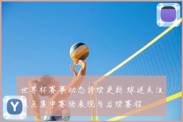 世界杯赛事动态持续更新 球迷关注焦点集中赛场表现与后续赛程