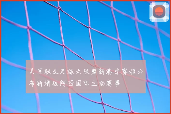 美国职业足球大联盟新赛季赛程公布新增迈阿密国际主场赛事