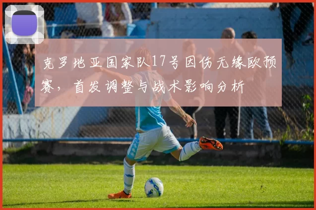 克罗地亚国家队17号因伤无缘欧预赛，首发调整与战术影响分析