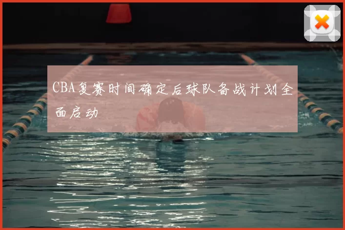 CBA复赛时间确定后球队备战计划全面启动