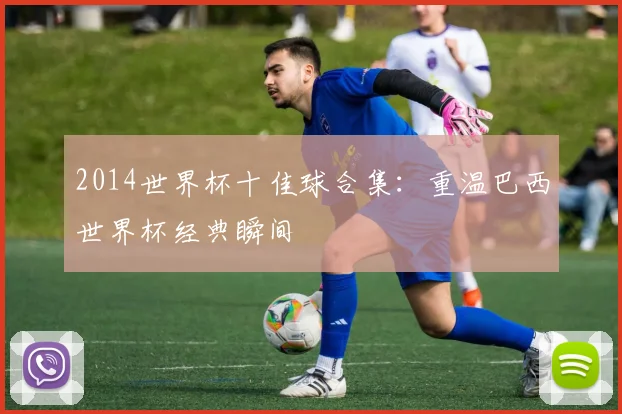 2014世界杯十佳球合集:重温巴西世界杯经典瞬间