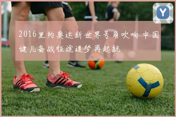 2016里约奥运新世界号角吹响 中国健儿备战征途追梦再起航