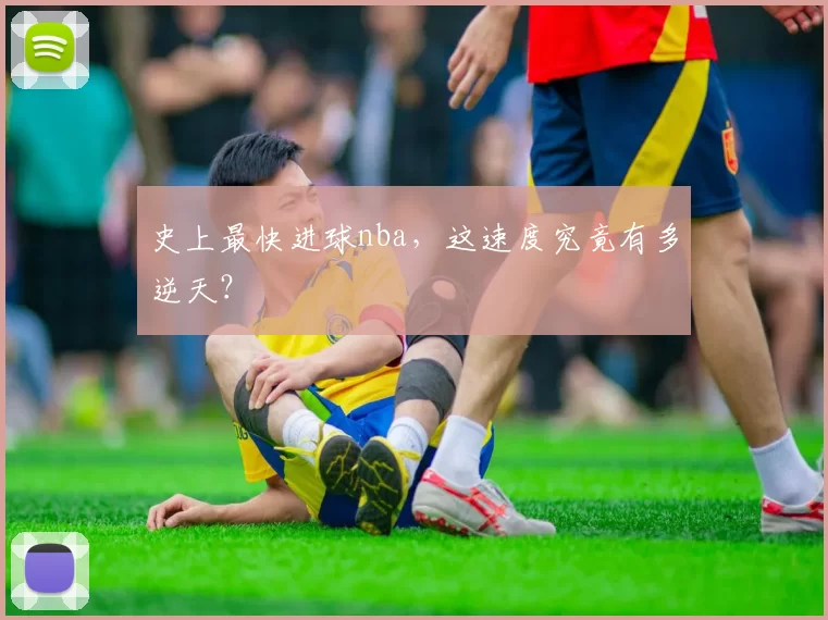 史上最快进球nba，这速度究竟有多逆天？