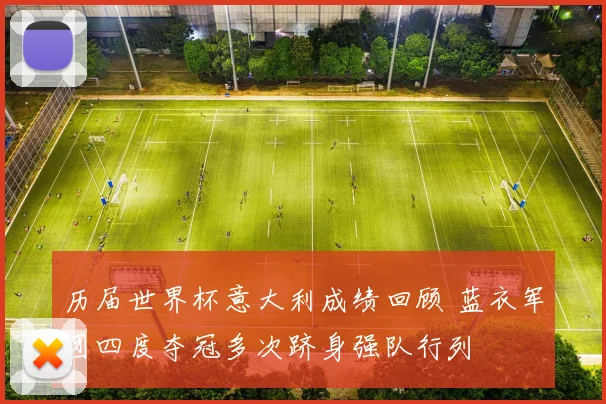 历届世界杯意大利成绩回顾 蓝衣军团四度夺冠多次跻身强队行列