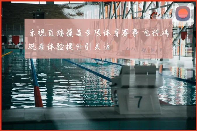 乐视直播覆盖多项体育赛事 电视端观看体验提升引关注