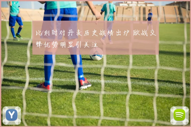 比利时对丹麦历史战绩出炉 欧战交锋优势明显引关注