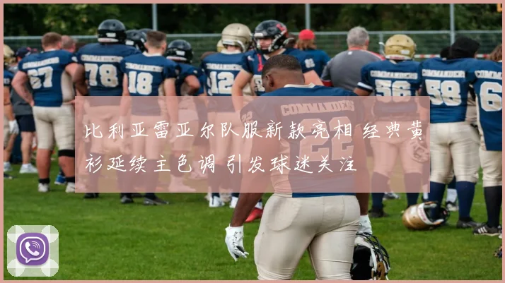 比利亚雷亚尔队服新款亮相 经典黄衫延续主色调 引发球迷关注