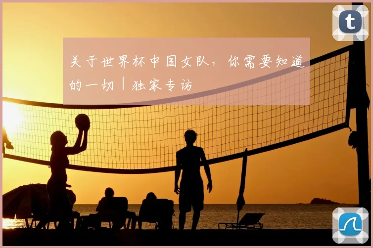 关于世界杯中国女队,你需要知道的一切|独家专访