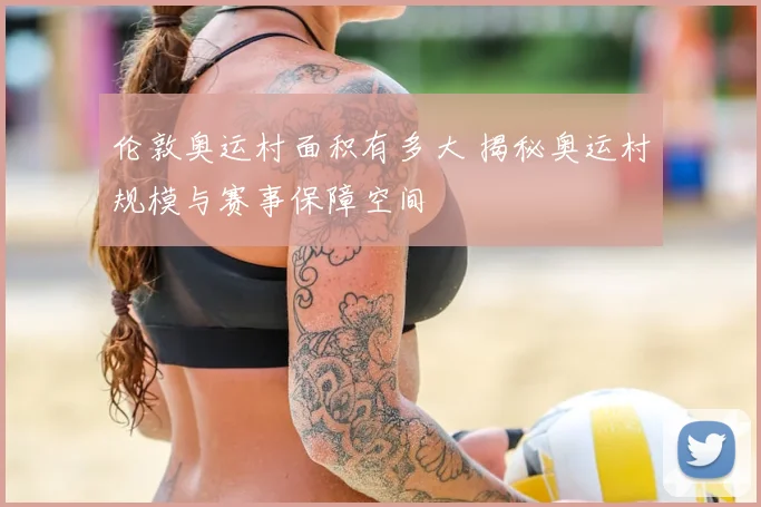 伦敦奥运村面积有多大 揭秘奥运村规模与赛事保障空间