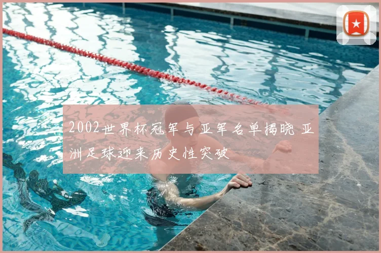 2002世界杯冠军与亚军名单揭晓 亚洲足球迎来历史性突破