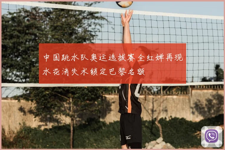 中国跳水队奥运选拔赛全红婵再现水花消失术锁定巴黎名额