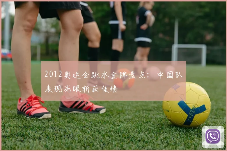 2012奥运会跳水金牌盘点：中国队表现亮眼斩获佳绩