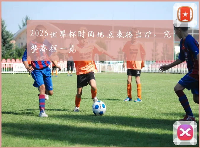 2026世界杯时间地点表格出炉，完整赛程一览