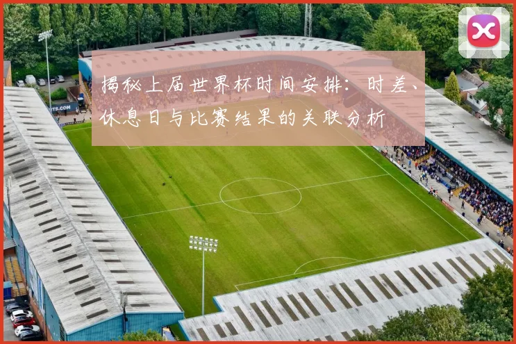 揭秘上届世界杯时间安排：时差、休息日与比赛结果的关联分析