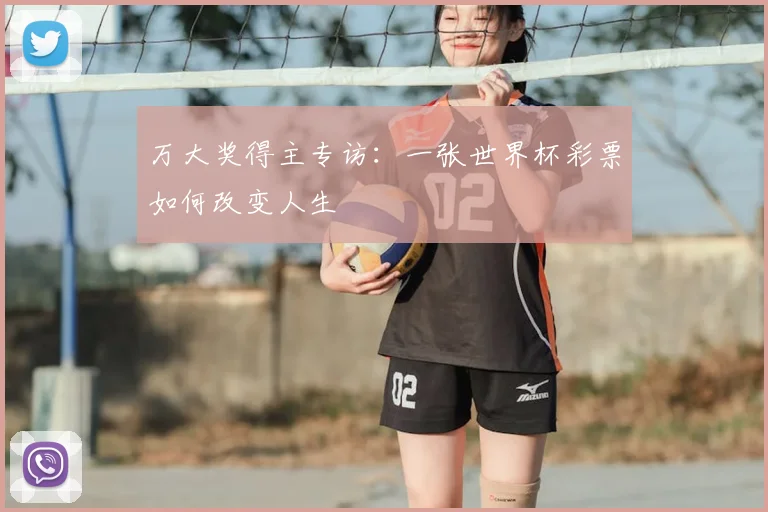 万大奖得主专访:一张世界杯彩票如何改变人生